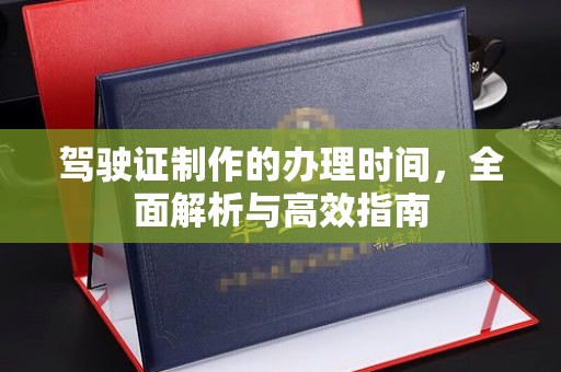 常平驾驶证制作的办理时间，全面解析与高效指南